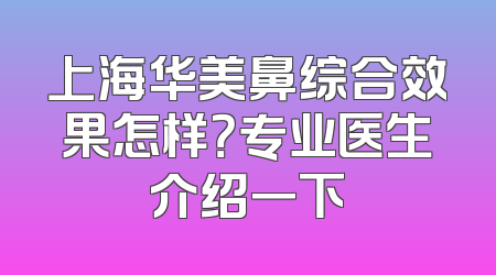 上海华美鼻综合效果怎样？专业医生介绍一下