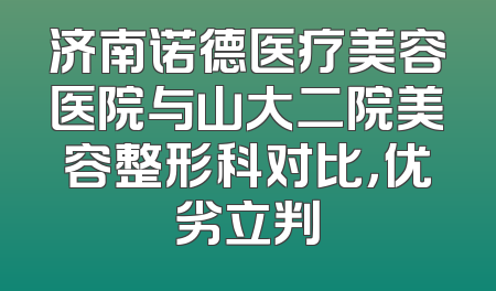 济南诺德医疗美容医院与山大二院美容整形科对比，优劣立判