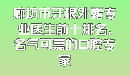 廊坊市牙根外露专业医生前十排名，名气可嘉的口腔专家