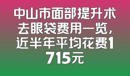 中山市面部提升术去眼袋费用一览，近半年平均花费1715元
