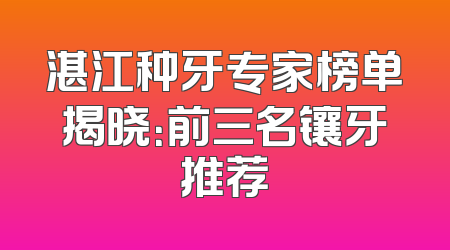 湛江种牙专家榜单揭晓：前三名镶牙推荐