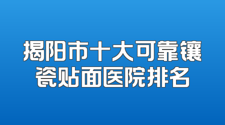 揭阳市十大可靠镶瓷贴面医院排名
