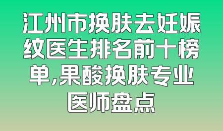 江州市换肤去妊娠纹医生排名前十榜单，果酸换肤专业医师盘点