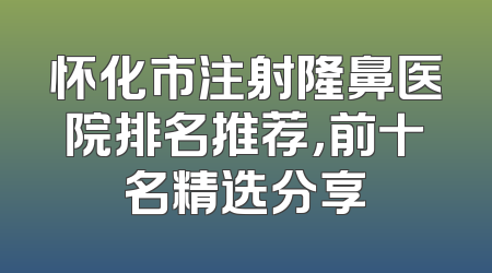 怀化市注射隆鼻医院排名推荐，前十名精选分享