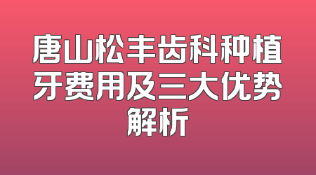 唐山松丰齿科种植牙费用及三大优势解析