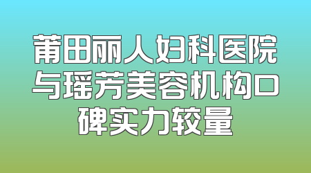 莆田丽人妇科医院与瑶芳美容机构口碑实力较量