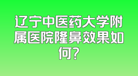 辽宁中医药大学附属医院隆鼻效果如何？