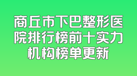 商丘市下巴整形医院排行榜前十实力机构榜单更新