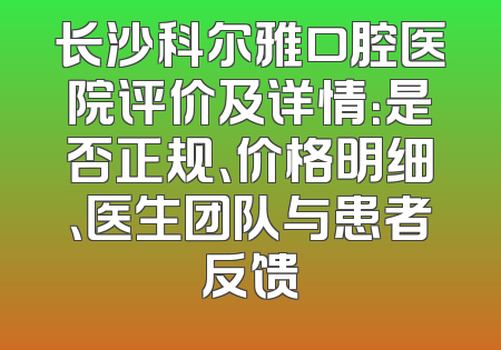 长沙科尔雅口腔医院评价及详情：是否正规、价格明细、医生团队与患者反馈