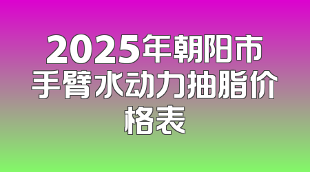 2025年朝阳市手臂水动力抽脂价格表