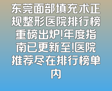 东莞面部填充术正规整形医院排行榜重磅出炉！年度指南已更新至！医院推荐尽在排行榜单内
