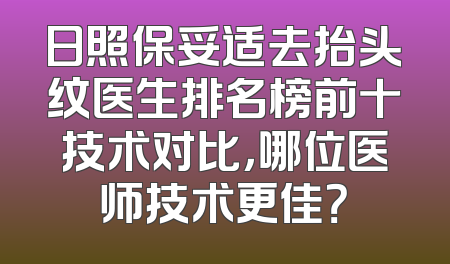 日照保妥适去抬头纹医生排名榜前十技术对比，哪位医师技术更佳？