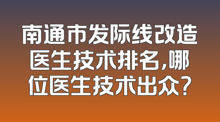 南通市发际线改造医生技术排名，哪位医生技术出众？