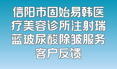 信阳市固始易韩医疗美容诊所注射瑞蓝玻尿酸除皱服务客户反馈