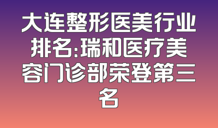 大连整形医美行业排名：瑞和医疗美容门诊部荣登第三名