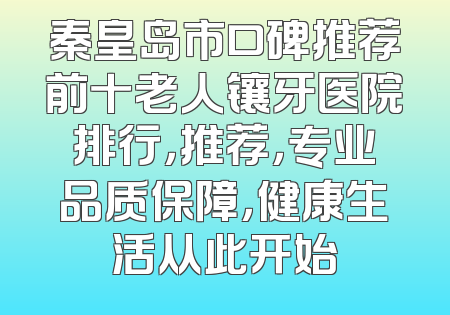 秦皇岛市口碑推荐前十老人镶牙医院排行，推荐，专业品质保障，健康生活从此开始