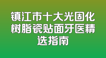 镇江市十大光固化树脂瓷贴面牙医精选指南