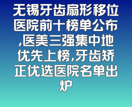 无锡牙齿扇形移位医院前十榜单公布，医美三强集中地优先上榜，牙齿矫正优选医院名单出炉