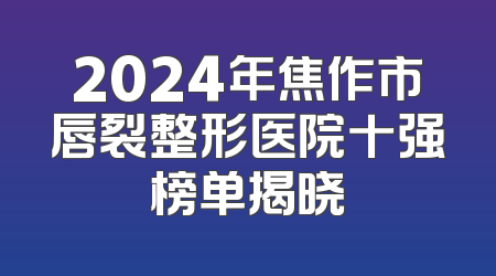 2024年焦作市唇裂整形医院十强榜单揭晓