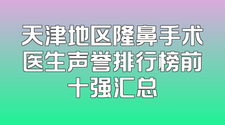 天津地区隆鼻手术医生声誉排行榜前十强汇总