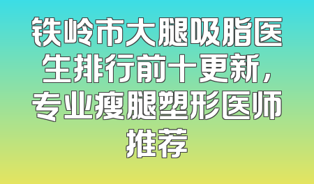 铁岭市大腿吸脂医生排行前十更新，专业瘦腿塑形医师推荐