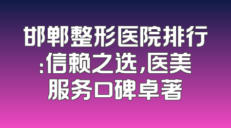 邯郸整形医院排行：信赖之选，医美服务口碑卓著
