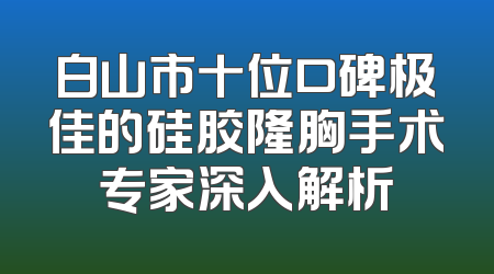 白山市十位口碑极佳的硅胶隆胸手术专家深入解析