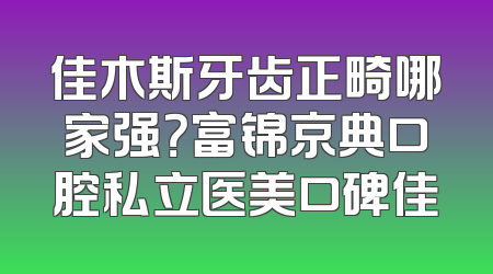 佳木斯牙齿正畸哪家强？富锦京典口腔私立医美口碑佳