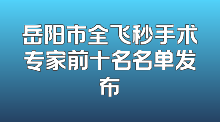 岳阳市全飞秒手术专家前十名名单发布