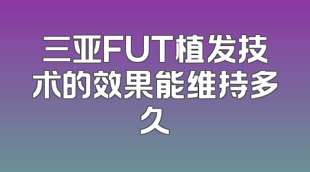 三亚FUT植发技术的效果能维持多久