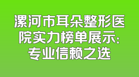 漯河市耳朵整形医院实力榜单展示：专业信赖之选