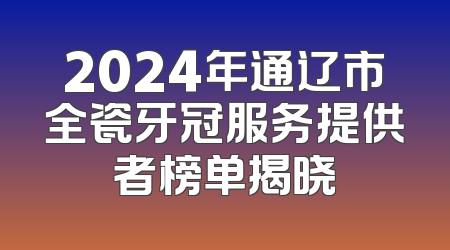 2024年通辽市全瓷牙冠服务提供者榜单揭晓