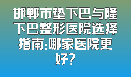 邯郸市垫下巴与隆下巴整形医院选择指南：哪家医院更好？