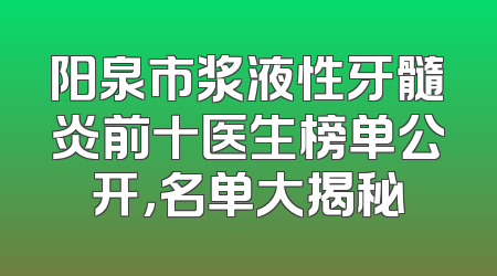 阳泉市浆液性牙髓炎前十医生榜单公开，名单大揭秘