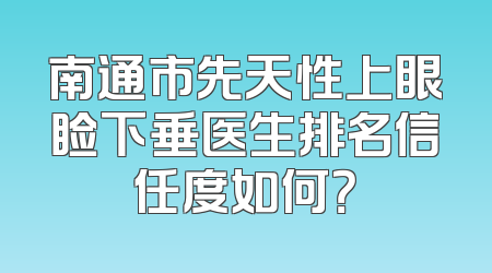 南通市先天性上眼睑下垂医生排名信任度如何？