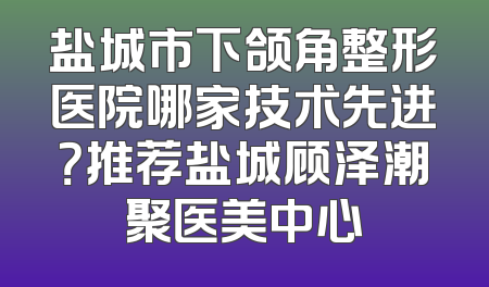 盐城市下颌角整形医院哪家技术先进？推荐盐城顾泽潮聚医美中心