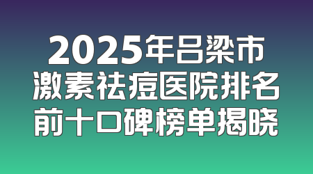 2025年吕梁市激素祛痘医院排名前十口碑榜单揭晓