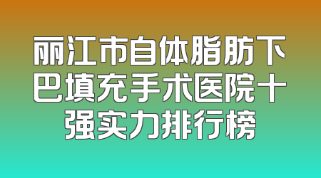 丽江市自体脂肪下巴填充手术医院十强实力排行榜