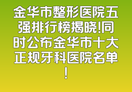 金华市整形医院五强排行榜揭晓！同时公布金华市十大正规牙科医院名单！