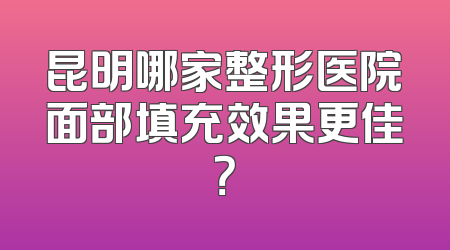 昆明哪家整形医院面部填充效果更佳？