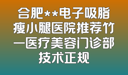 合肥**电子吸脂瘦小腿医院推荐竹一医疗美容门诊部技术正规