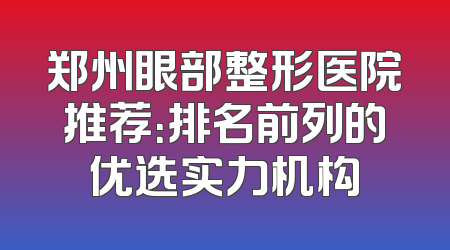 郑州眼部整形医院推荐：排名前列的优选实力机构