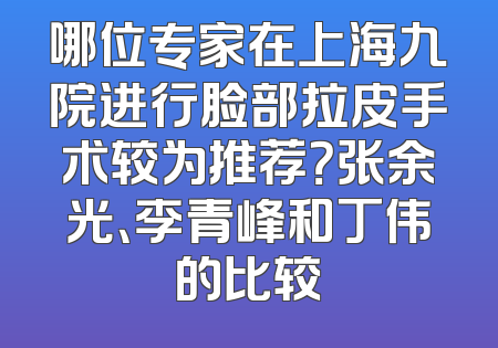 哪位专家在上海九院进行脸部拉皮手术较为推荐？张余光、李青峰和丁伟的比较