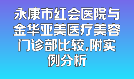 永康市红会医院与金华亚美医疗美容门诊部比较，附实例分析