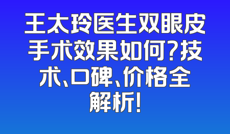 王太玲医生双眼皮手术效果如何？技术、口碑、价格全解析！