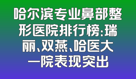 哈尔滨专业鼻部整形医院排行榜：瑞丽、双燕、哈医大一院表现突出