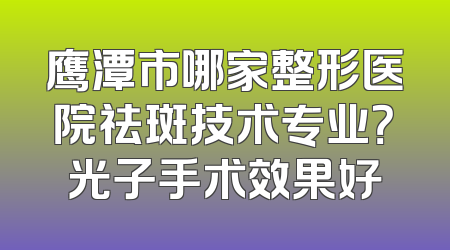 鹰潭市哪家整形医院祛斑技术专业？光子手术效果好