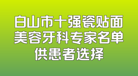 白山市十强瓷贴面美容牙科专家名单供患者选择