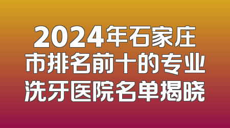 2024年石家庄市排名前十的专业洗牙医院名单揭晓