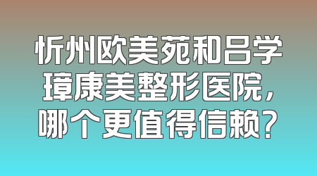 忻州欧美苑和吕学璋康美整形医院，哪个更值得信赖？